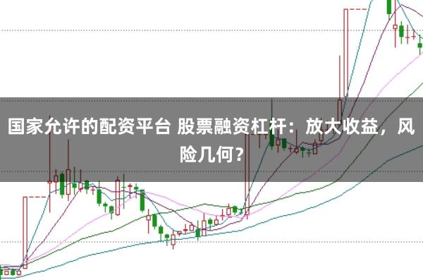 国家允许的配资平台 股票融资杠杆：放大收益，风险几何？