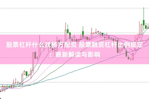 股票杠杆什么找杨方配资 股票融资杠杆比例规定：最新解读与影响