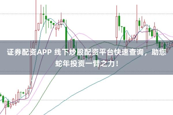证券配资APP 线下炒股配资平台快速查询，助您蛇年投资一臂之力！