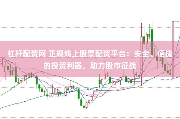 杠杆配资网 正规线上股票配资平台：安全、便捷的投资利器，助力股市征战