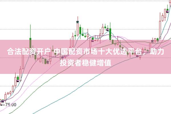 合法配资开户 中国配资市场十大优选平台，助力投资者稳健增值