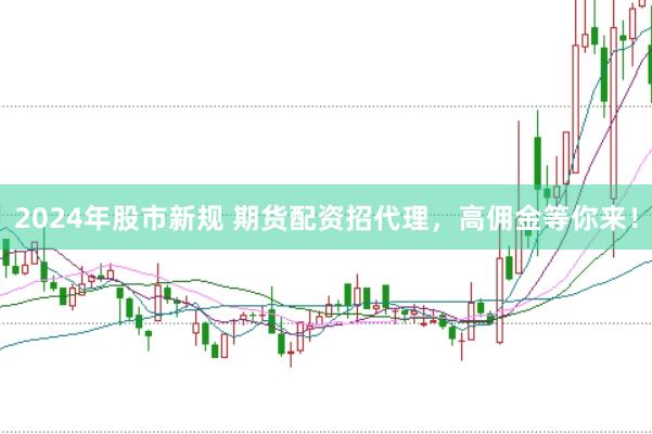 2024年股市新规 期货配资招代理，高佣金等你来！