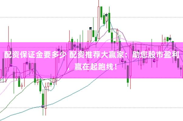 配资保证金要多少 配资推荐大赢家：助您股市盈利，赢在起跑线！