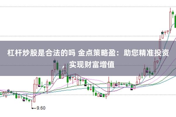 杠杆炒股是合法的吗 金点策略盈:助您精准投资,实现财富增值