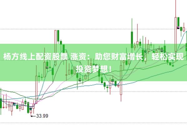 杨方线上配资股票 涨资：助您财富增长，轻松实现投资梦想！