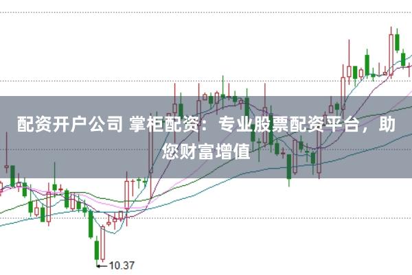 配资开户公司 掌柜配资：专业股票配资平台，助您财富增值
