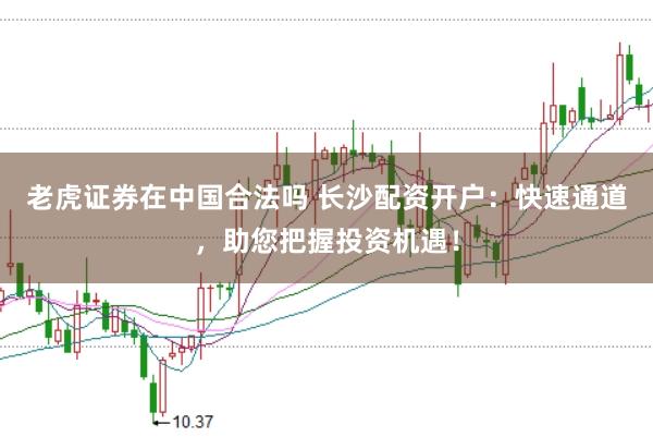 老虎证券在中国合法吗 长沙配资开户：快速通道，助您把握投资机遇！