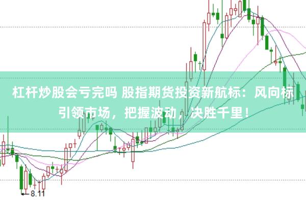 杠杆炒股会亏完吗 股指期货投资新航标：风向标引领市场，把握波动，决胜千里！