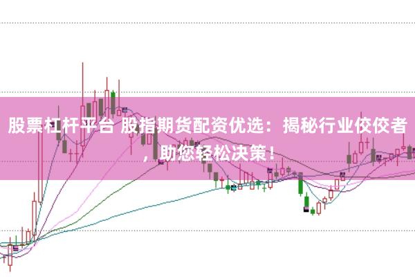 股票杠杆平台 股指期货配资优选：揭秘行业佼佼者，助您轻松决策！