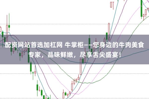 配资网站首选加杠网 牛掌柜——您身边的牛肉美食专家，品味鲜嫩，尽享舌尖盛宴！