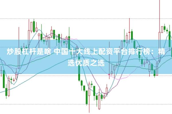 炒股杠杆是啥 中国十大线上配资平台排行榜：精选优质之选