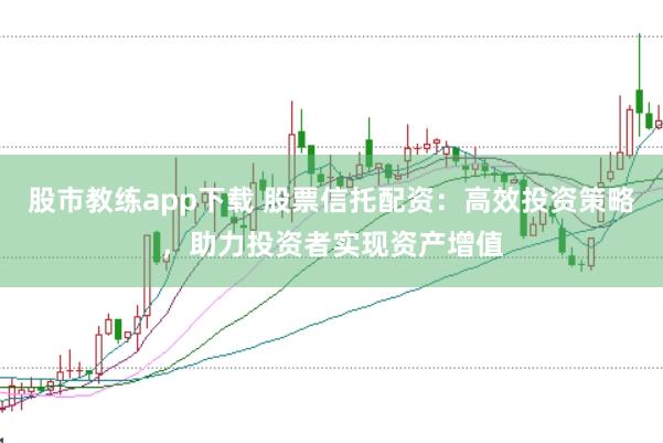 股市教练app下载 股票信托配资：高效投资策略，助力投资者实现资产增值