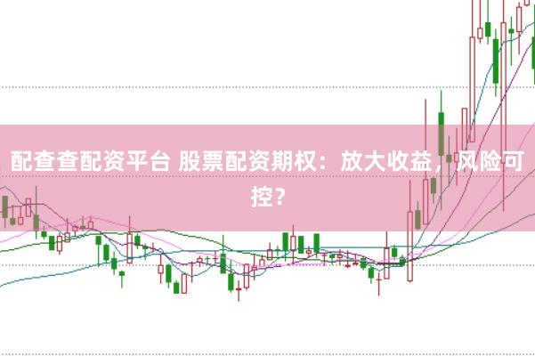 配查查配资平台 股票配资期权：放大收益，风险可控？