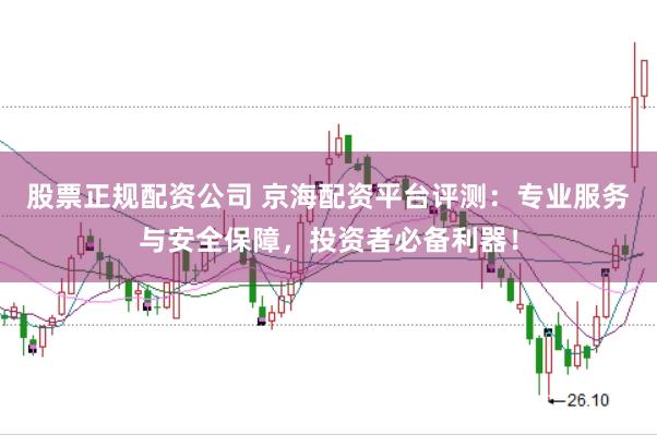 股票正规配资公司 京海配资平台评测：专业服务与安全保障，投资者必备利器！