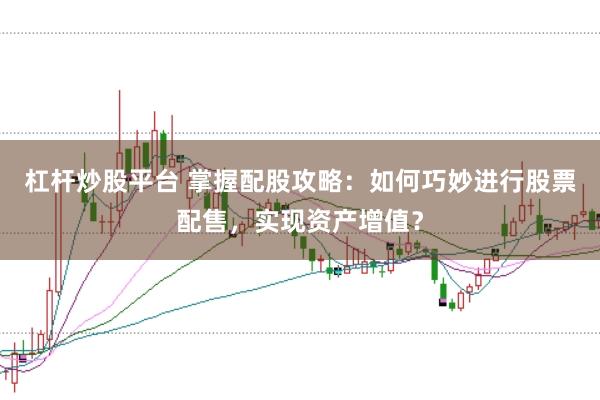 杠杆炒股平台 掌握配股攻略：如何巧妙进行股票配售，实现资产增值？