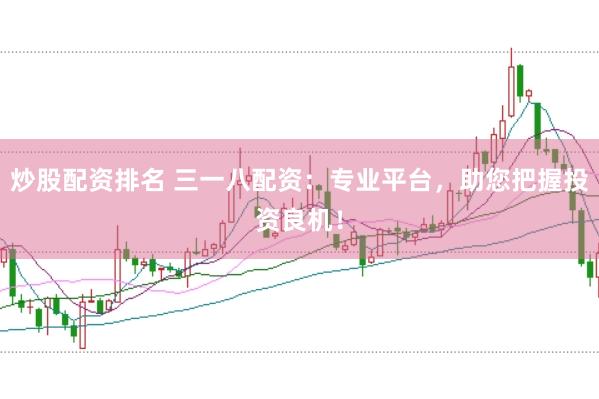 炒股配资排名 三一八配资：专业平台，助您把握投资良机！