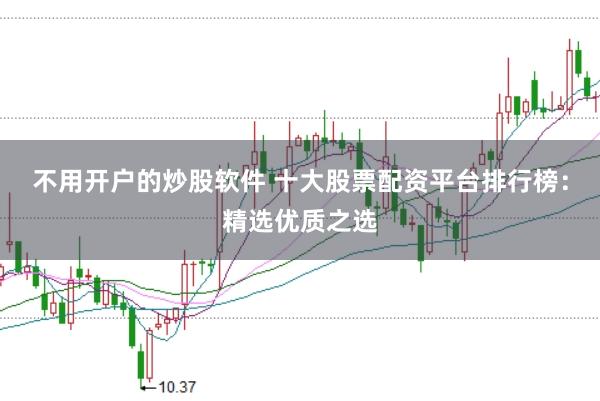不用开户的炒股软件 十大股票配资平台排行榜：精选优质之选