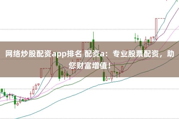 网络炒股配资app排名 配资a：专业股票配资，助您财富增值！