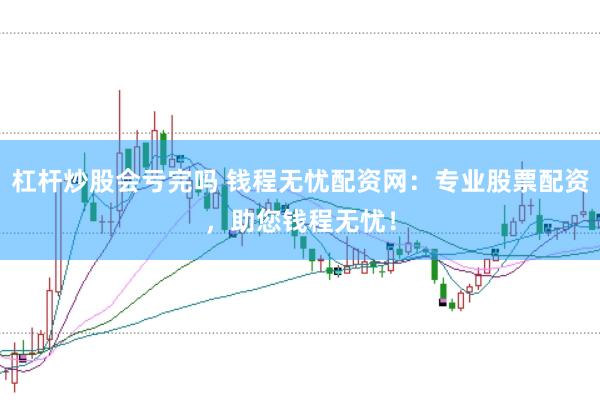 杠杆炒股会亏完吗 钱程无忧配资网：专业股票配资，助您钱程无忧！