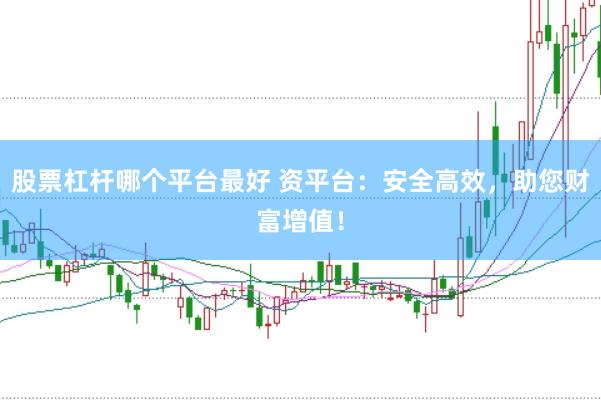 股票杠杆哪个平台最好 资平台：安全高效，助您财富增值！