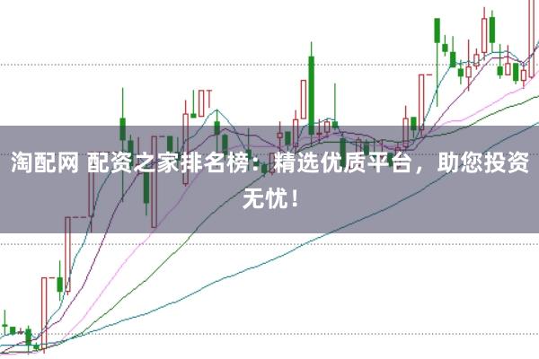 淘配网 配资之家排名榜：精选优质平台，助您投资无忧！