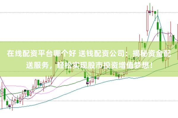 在线配资平台哪个好 送钱配资公司：揭秘资金配送服务，轻松实现股市投资增值梦想！