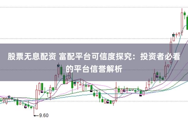 股票无息配资 富配平台可信度探究：投资者必看的平台信誉解析