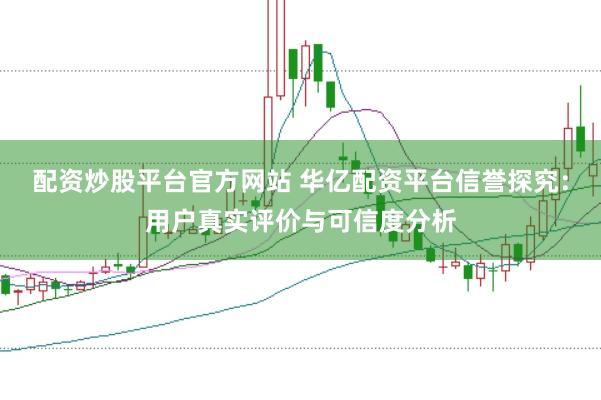 配资炒股平台官方网站 华亿配资平台信誉探究：用户真实评价与可信度分析
