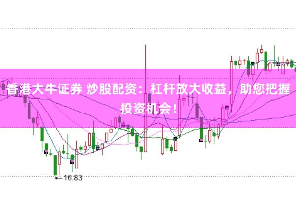 香港大牛证券 炒股配资：杠杆放大收益，助您把握投资机会！