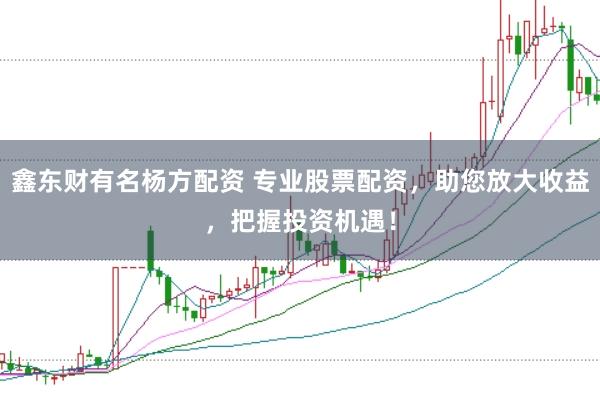 鑫东财有名杨方配资 专业股票配资，助您放大收益，把握投资机遇！