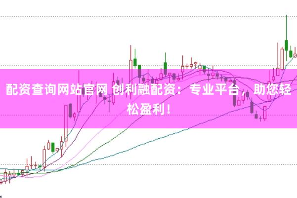 配资查询网站官网 创利融配资：专业平台，助您轻松盈利！