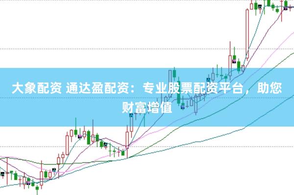 大象配资 通达盈配资：专业股票配资平台，助您财富增值