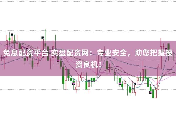 免息配资平台 实盘配资网：专业安全，助您把握投资良机！