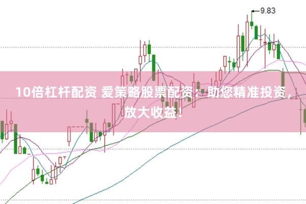 10倍杠杆配资 爱策略股票配资：助您精准投资，放大收益！