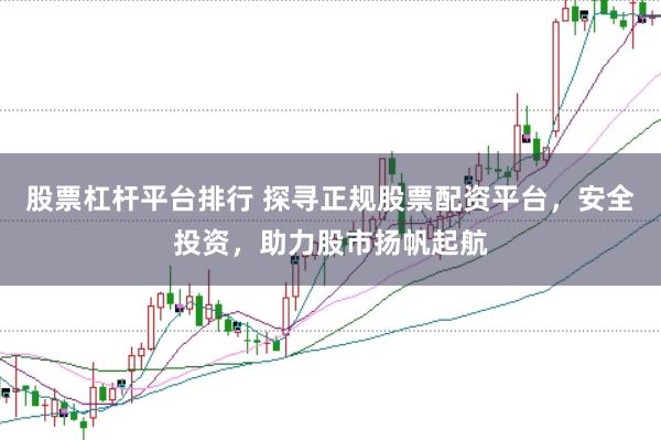 股票杠杆平台排行 探寻正规股票配资平台，安全投资，助力股市扬帆起航