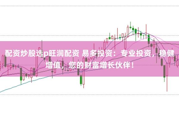 配资炒股选p旺润配资 易多投资：专业投资，稳健增值，您的财富增长伙伴！