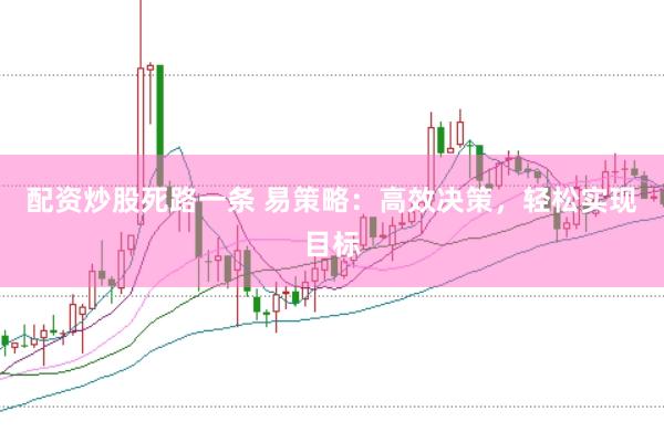 配资炒股死路一条 易策略：高效决策，轻松实现目标