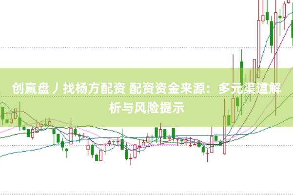 创赢盘丿找杨方配资 配资资金来源：多元渠道解析与风险提示