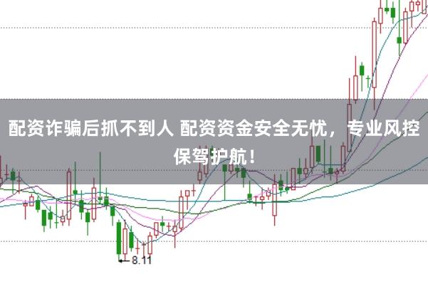 配资诈骗后抓不到人 配资资金安全无忧，专业风控保驾护航！