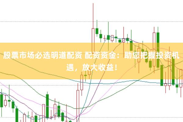 股票市场必选明道配资 配资资金：助您把握投资机遇，放大收益！