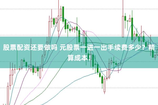 股票配资还要做吗 元股票一进一出手续费多少？精算成本！
