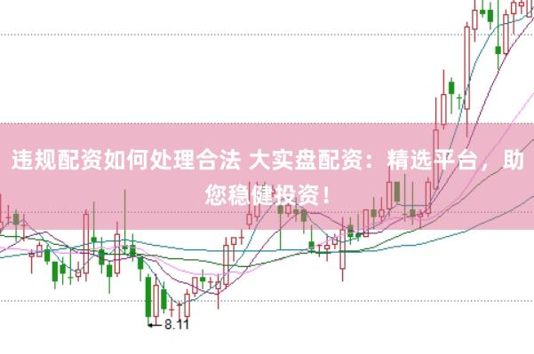 违规配资如何处理合法 大实盘配资：精选平台，助您稳健投资！
