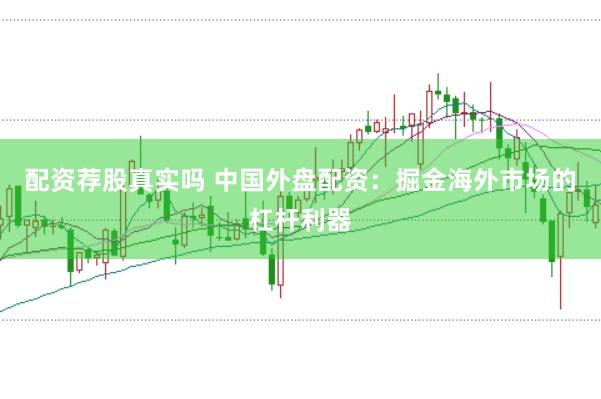 配资荐股真实吗 中国外盘配资：掘金海外市场的杠杆利器