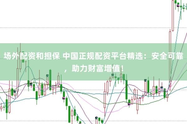 场外配资和担保 中国正规配资平台精选：安全可靠，助力财富增值！