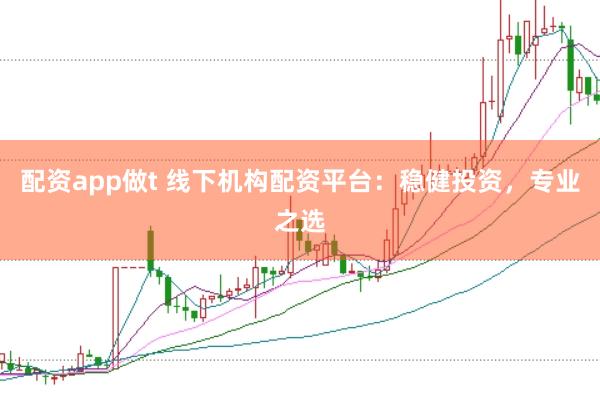 配资app做t 线下机构配资平台：稳健投资，专业之选