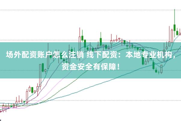 场外配资账户怎么注销 线下配资：本地专业机构，资金安全有保障！