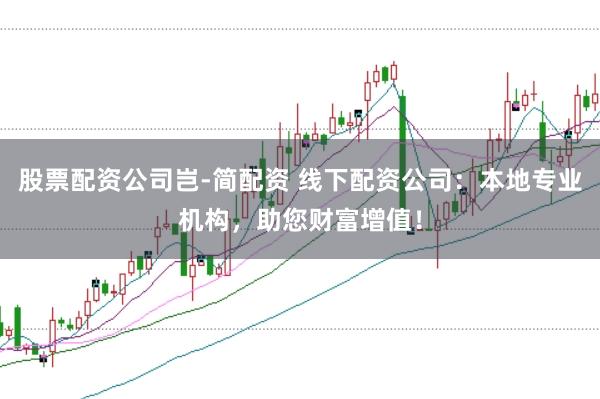 股票配资公司岂-简配资 线下配资公司：本地专业机构，助您财富增值！