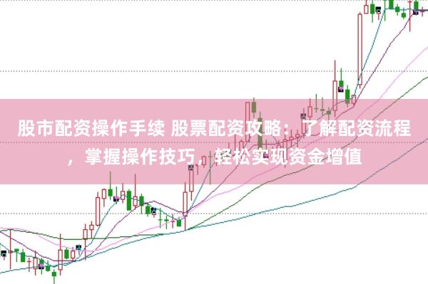 股市配资操作手续 股票配资攻略：了解配资流程，掌握操作技巧，轻松实现资金增值