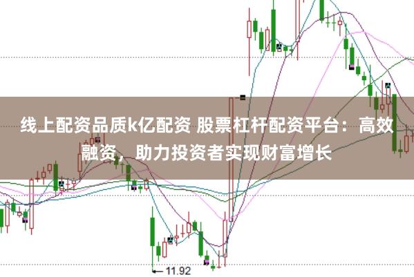 线上配资品质k亿配资 股票杠杆配资平台：高效融资，助力投资者实现财富增长