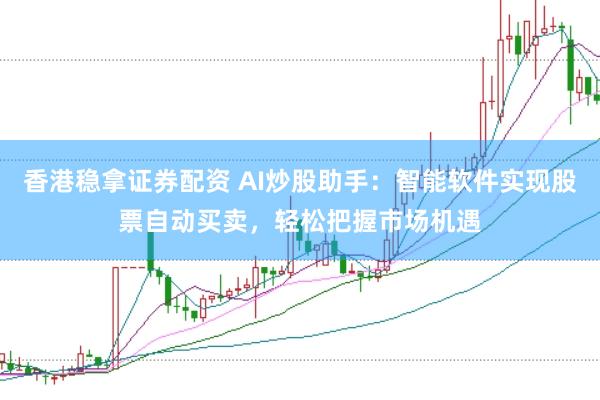 香港稳拿证券配资 AI炒股助手：智能软件实现股票自动买卖，轻松把握市场机遇